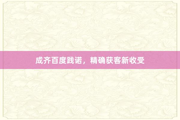 成齐百度践诺，精确获客新收受