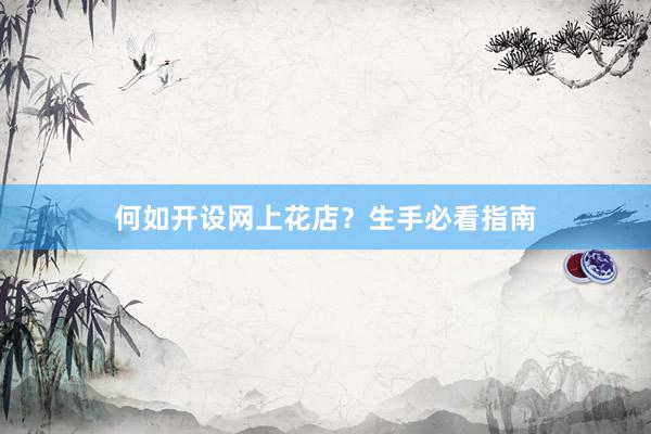 何如开设网上花店？生手必看指南