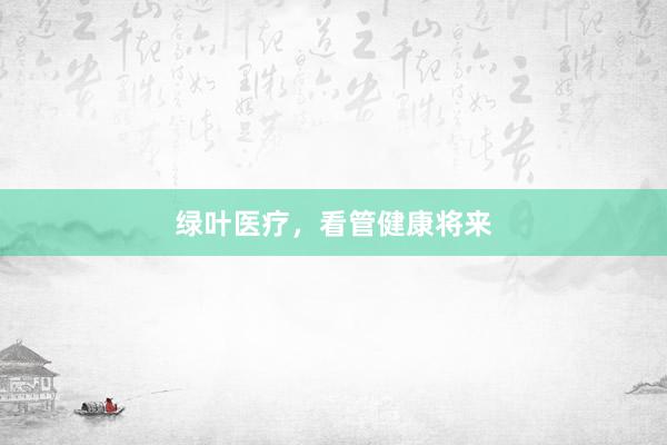 绿叶医疗，看管健康将来